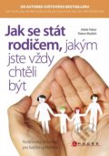 Adele Faber, Elaine Mazlish - Jak se stát rodičem, jakým jste vždy chtěli být